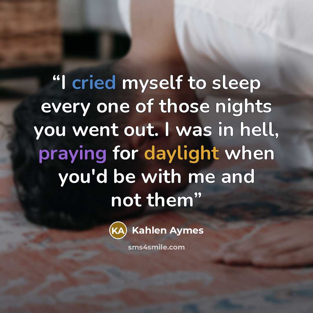 “I cried myself to sleep every one of those nights you went out. I was in hell, praying for daylight when you'd be with me and not them” quote by Kahlen Aymes