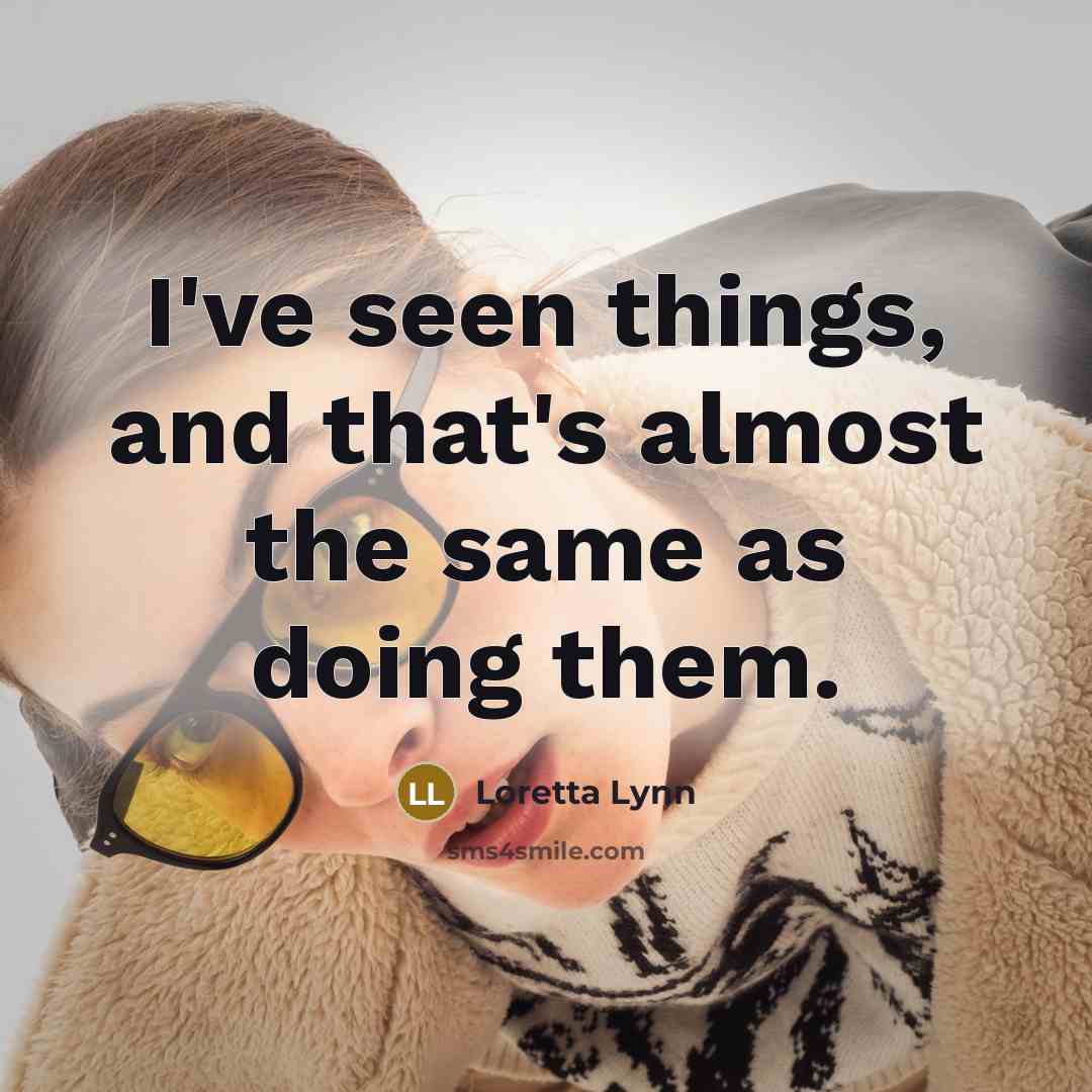 “I've seen things, and that's almost the same as doing…” quote by Loretta Lynn