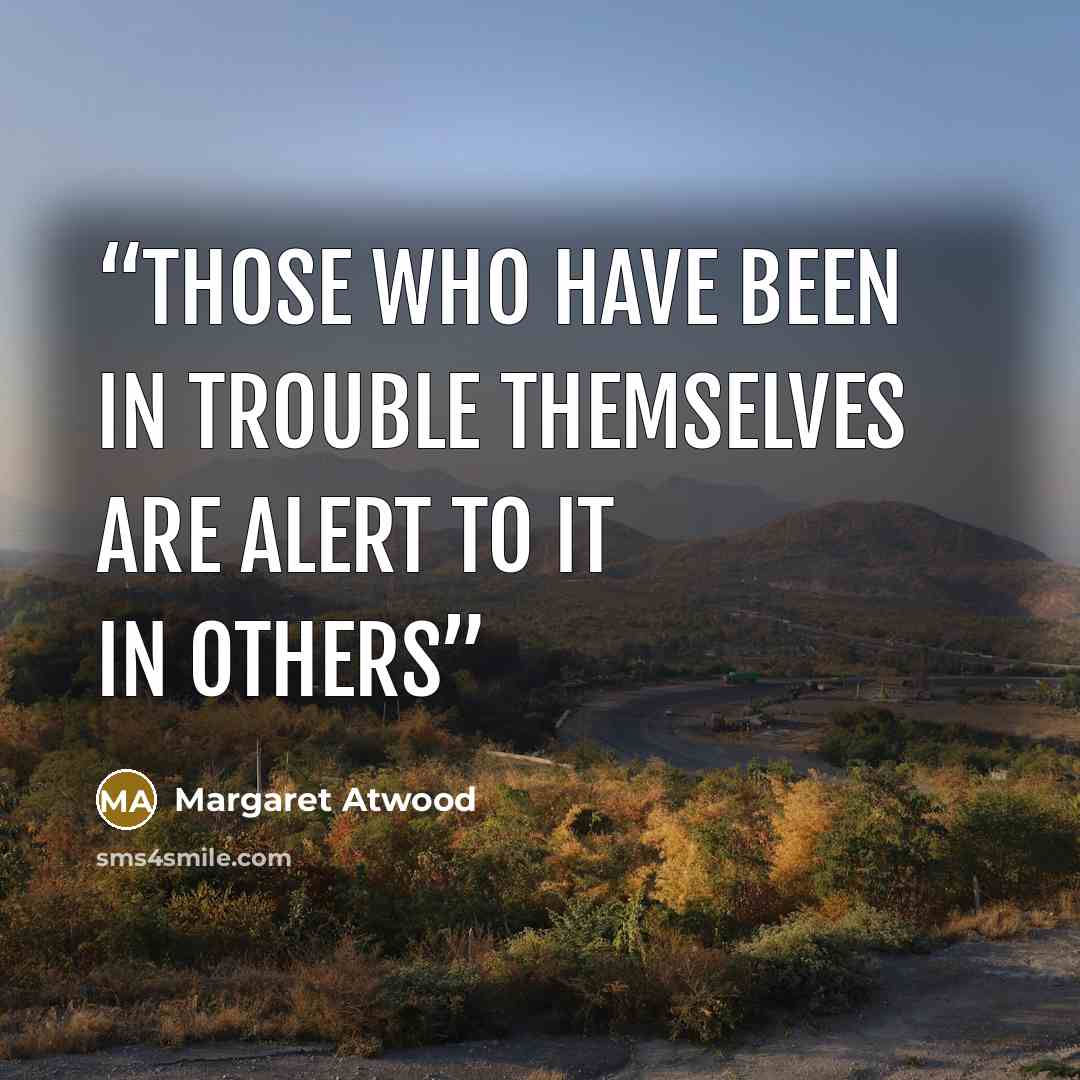 “Those who have been in trouble themselves are alert to it in others” quote by Margaret Atwood
