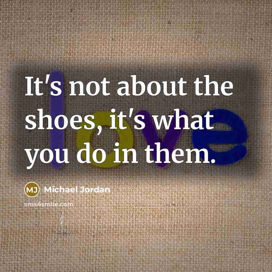 “It's not about the shoes, it's what you do in them.” quote by Michael Jordan