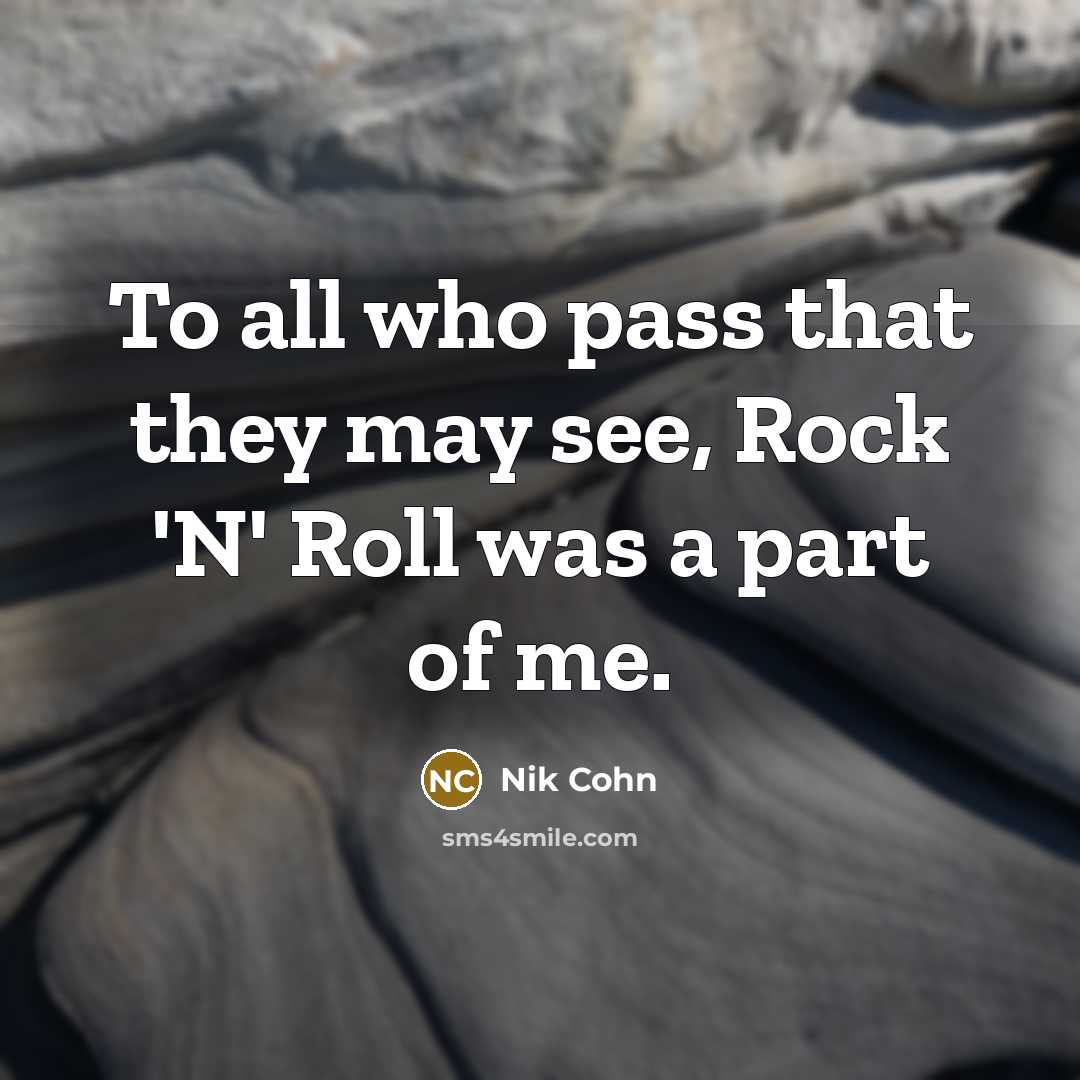 “To all who pass that they may see, Rock 'N' Roll was a part of me.” quote by Nik Cohn