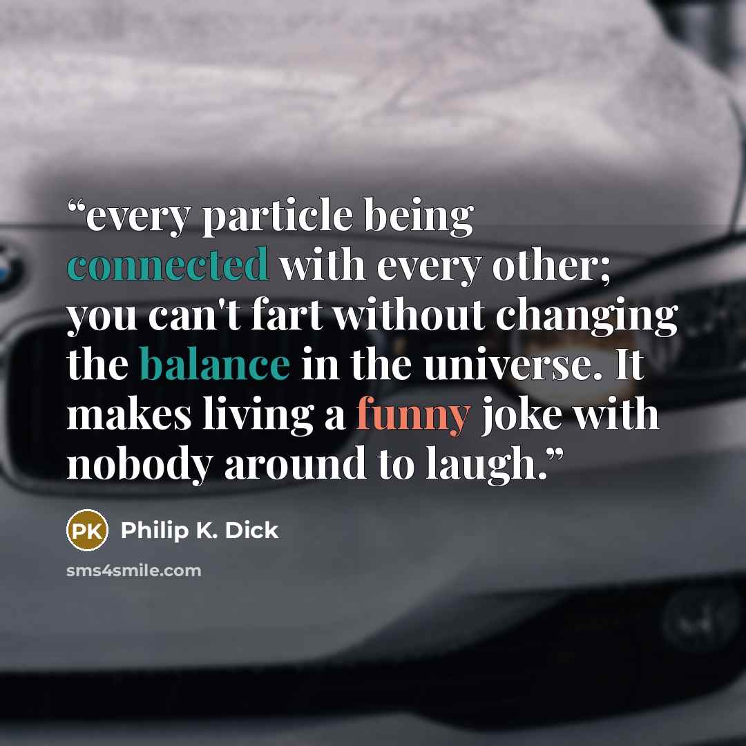 “every particle being connected with every other; you can't fart without changing the balance in the universe. It makes living a funny joke with nobody around to laugh.” quote by Philip K. Dick