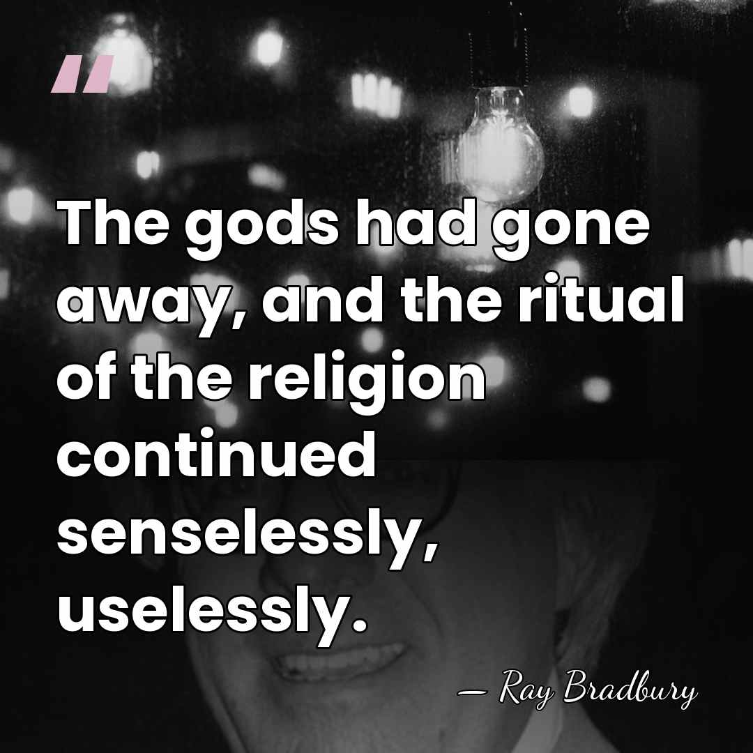 The gods had gone away, and the ritual of the religion continued&hellip; - Ray Bradbury