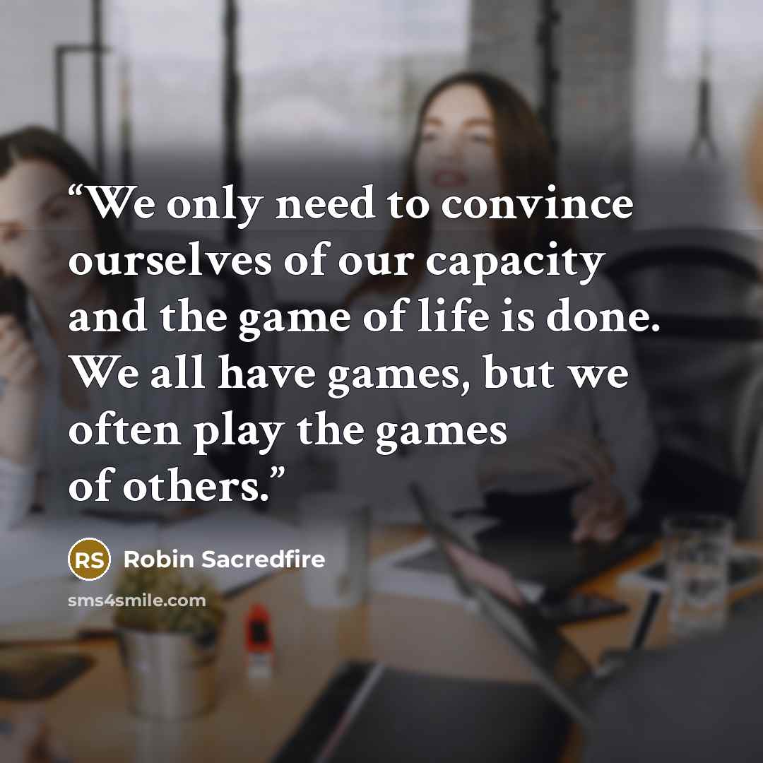 “We only need to convince ourselves of our capacity and the game of life is done. We all have games, but we often play the games of others.” quote by Robin Sacredfire