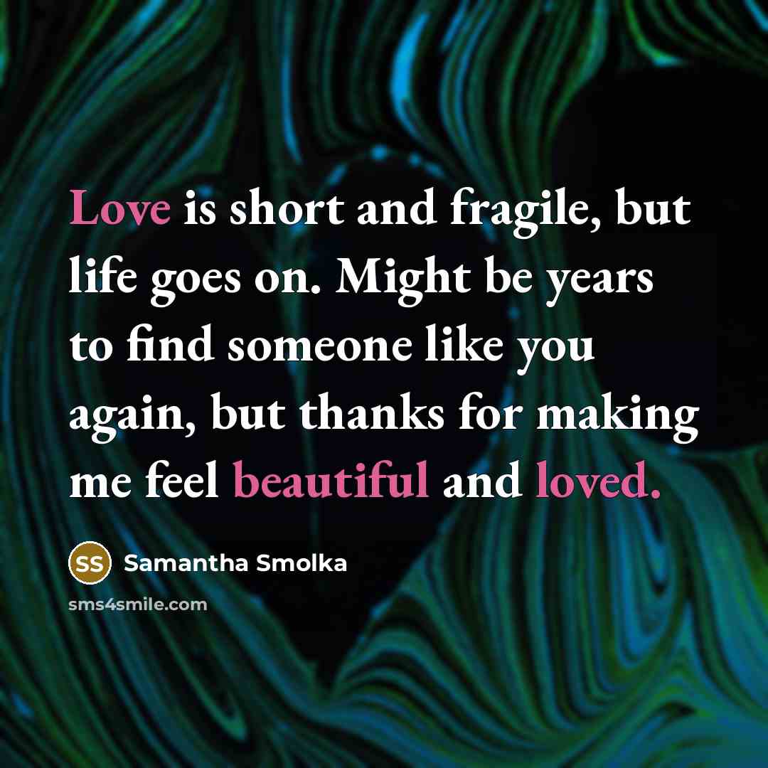“Love is short and fragile, but life goes on. Might be years to find someone like you again, but thanks for making me feel beautiful and loved.” quote by Samantha Smolka