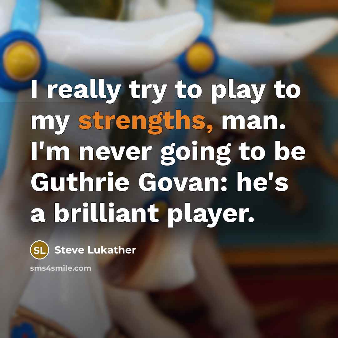 “I really try to play to my strengths, man. I'm never going to be Guthrie Govan: he's a brilliant player.” quote by Steve Lukather