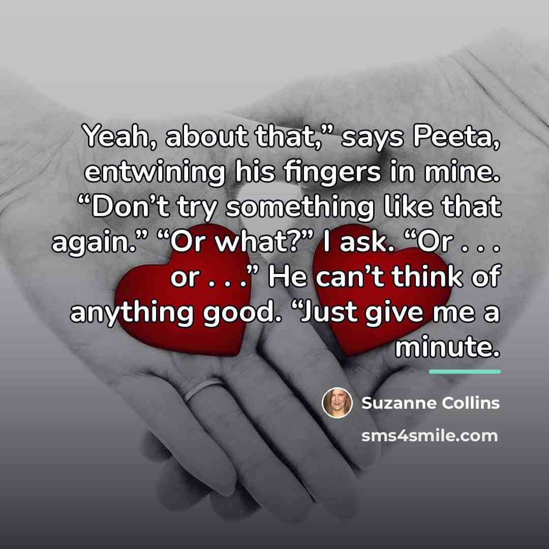 “Yeah, about that,” says Peeta, entwining his fingers in mine.…” quote by Suzanne Collins