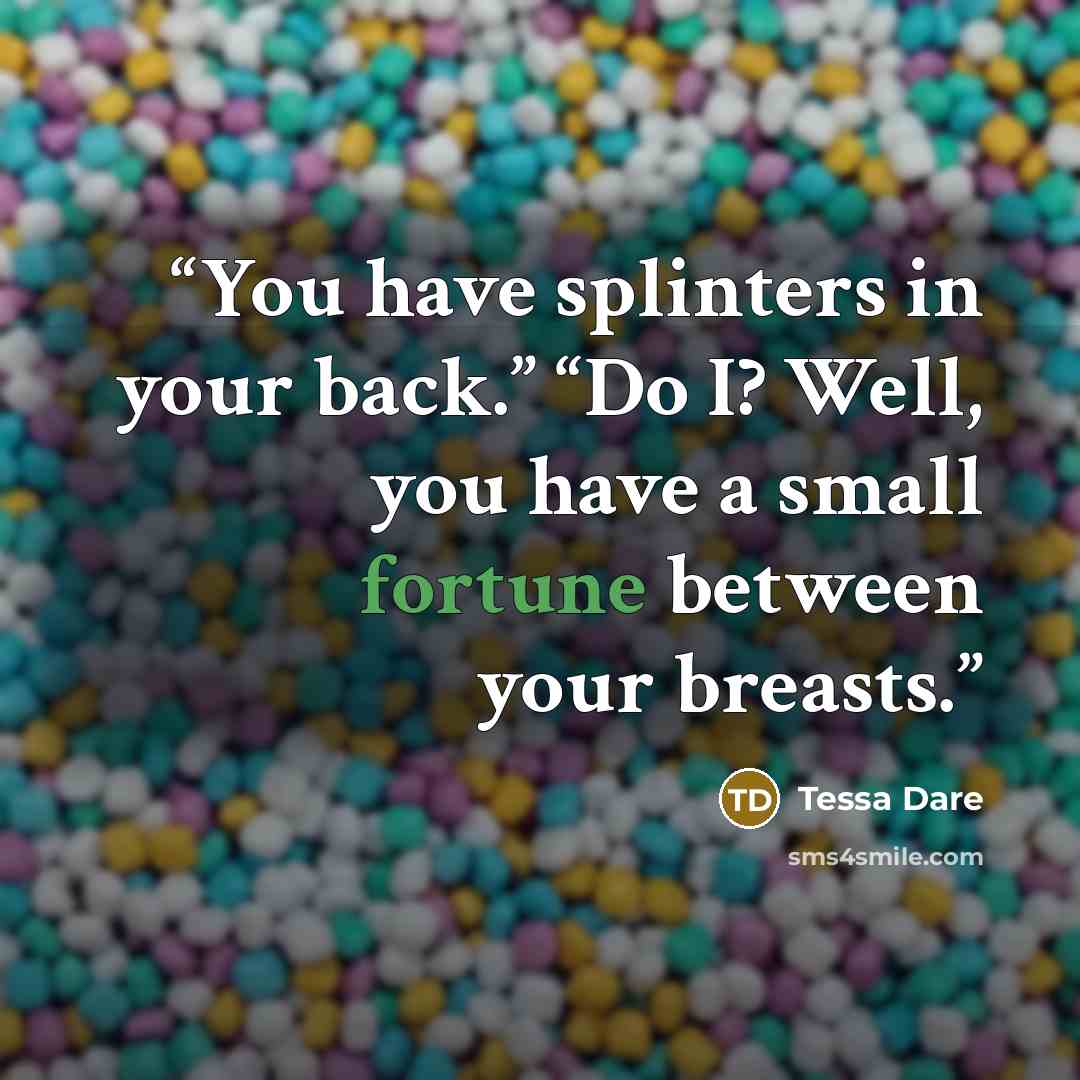 “You have splinters in your back.” “Do I? Well, you have a small fortune between your breasts.” quote by Tessa Dare
