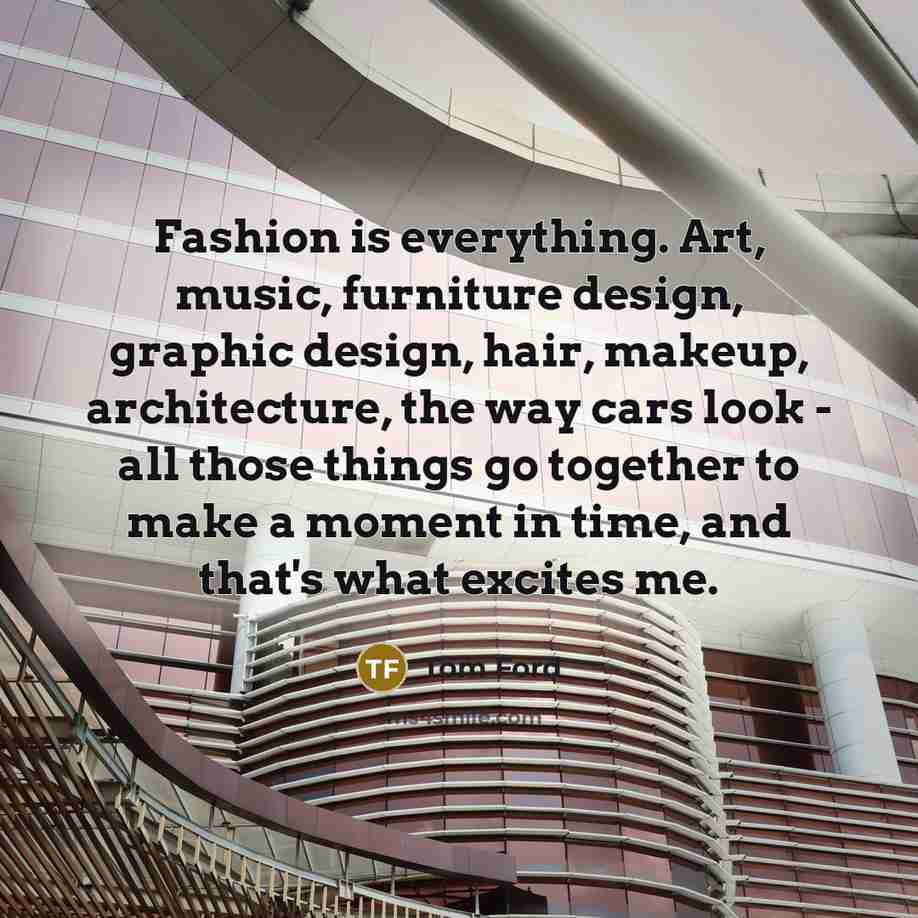 “Fashion is everything. Art, music, furniture design, graphic design, hair,…” quote by Tom Ford