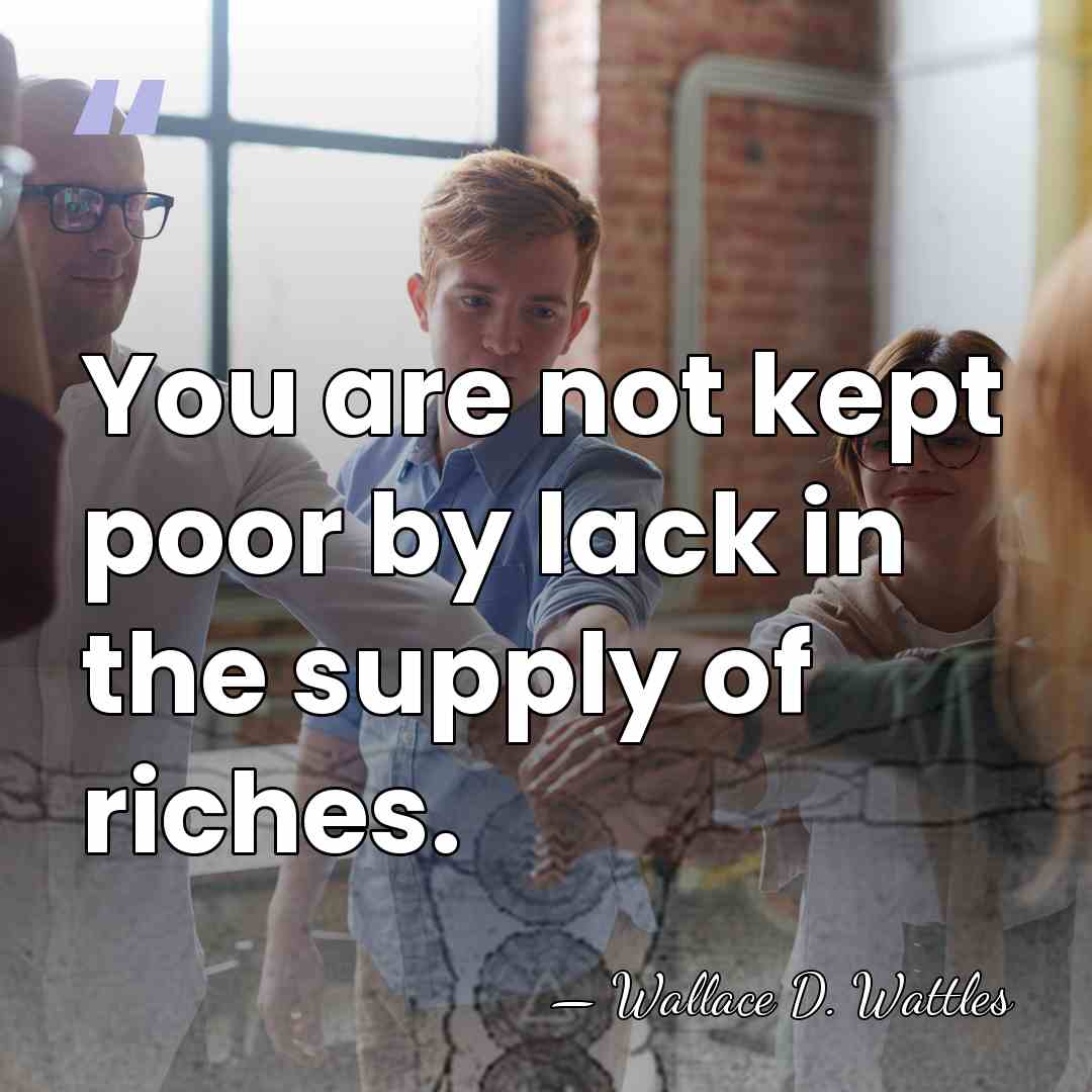 You are not kept poor by lack in the supply of riches. - Wallace D. Wattles