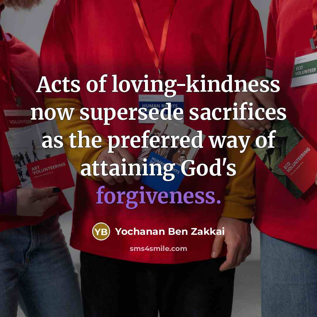 “Acts of loving-kindness now supersede sacrifices as the preferred way of attaining God's forgiveness.” quote by Yochanan Ben Zakkai