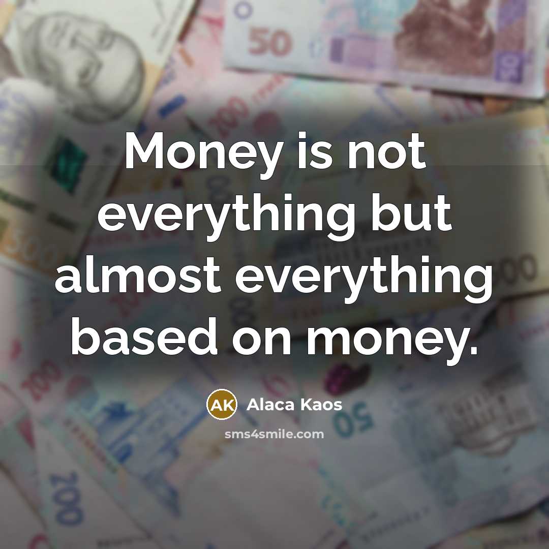 “Money is not everything but almost everything based on money.” quote by Alaca Kaos