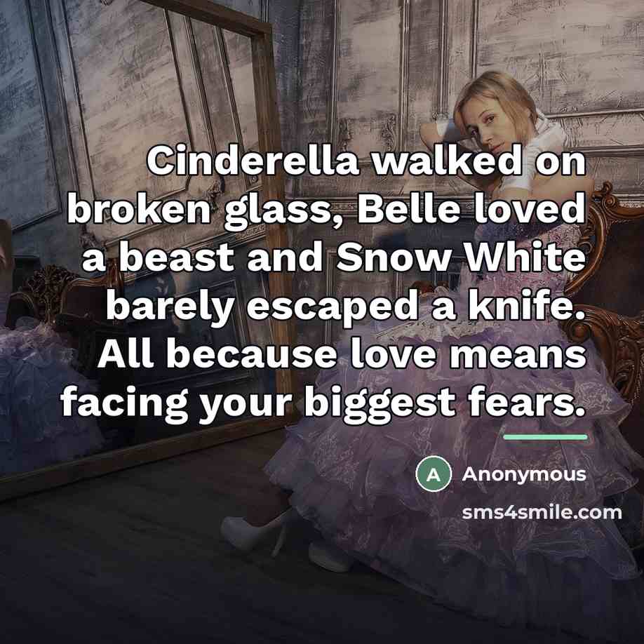 “Cinderella walked on broken glass, Belle loved a beast and…” quote by Anonymous