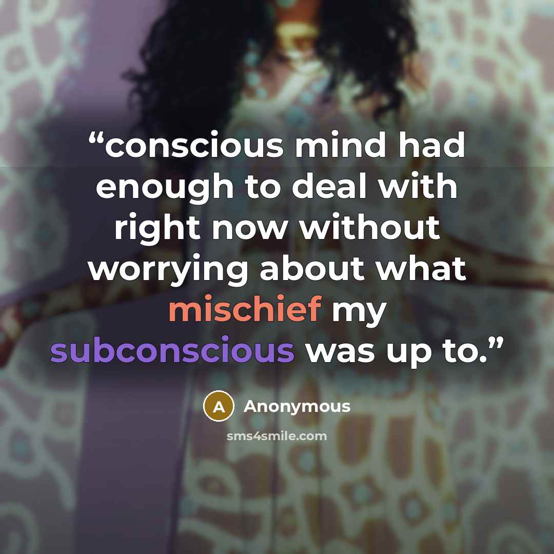 “conscious mind had enough to deal with right now without worrying about what mischief my subconscious was up to.” quote by Anonymous
