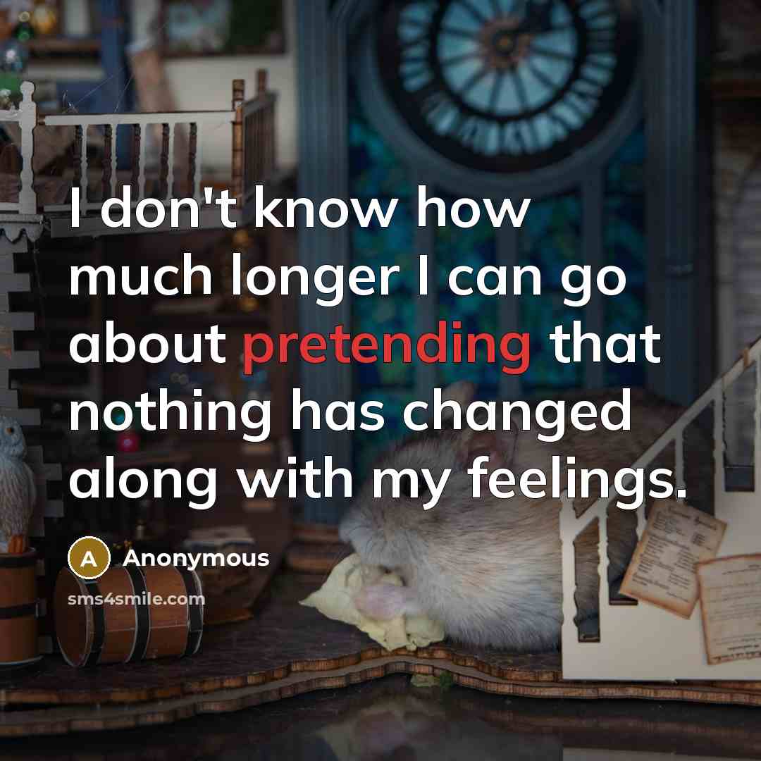 “I don't know how much longer I can go about pretending that nothing has changed along with my feelings.” quote by Anonymous