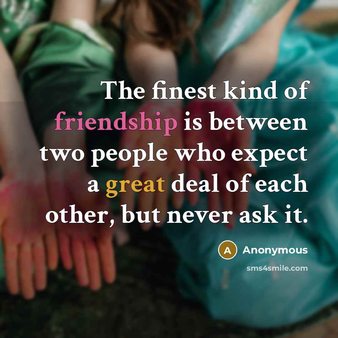 “The finest kind of friendship is between two people who expect a great deal of each other, but never ask it.” quote by Anonymous