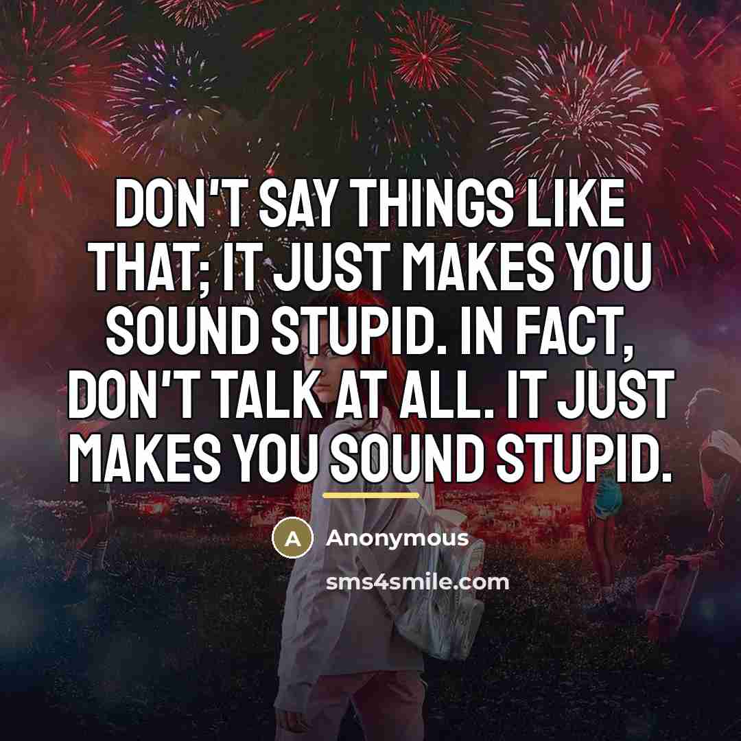“Don't say things like that; it just makes you sound…” quote by Anonymous