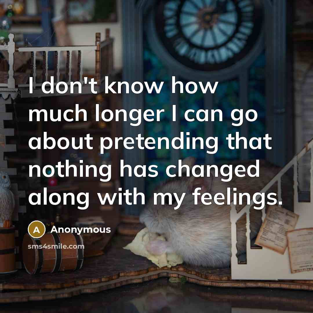 “I don't know how much longer I can go about pretending that nothing has changed along with my feelings.” quote by Anonymous