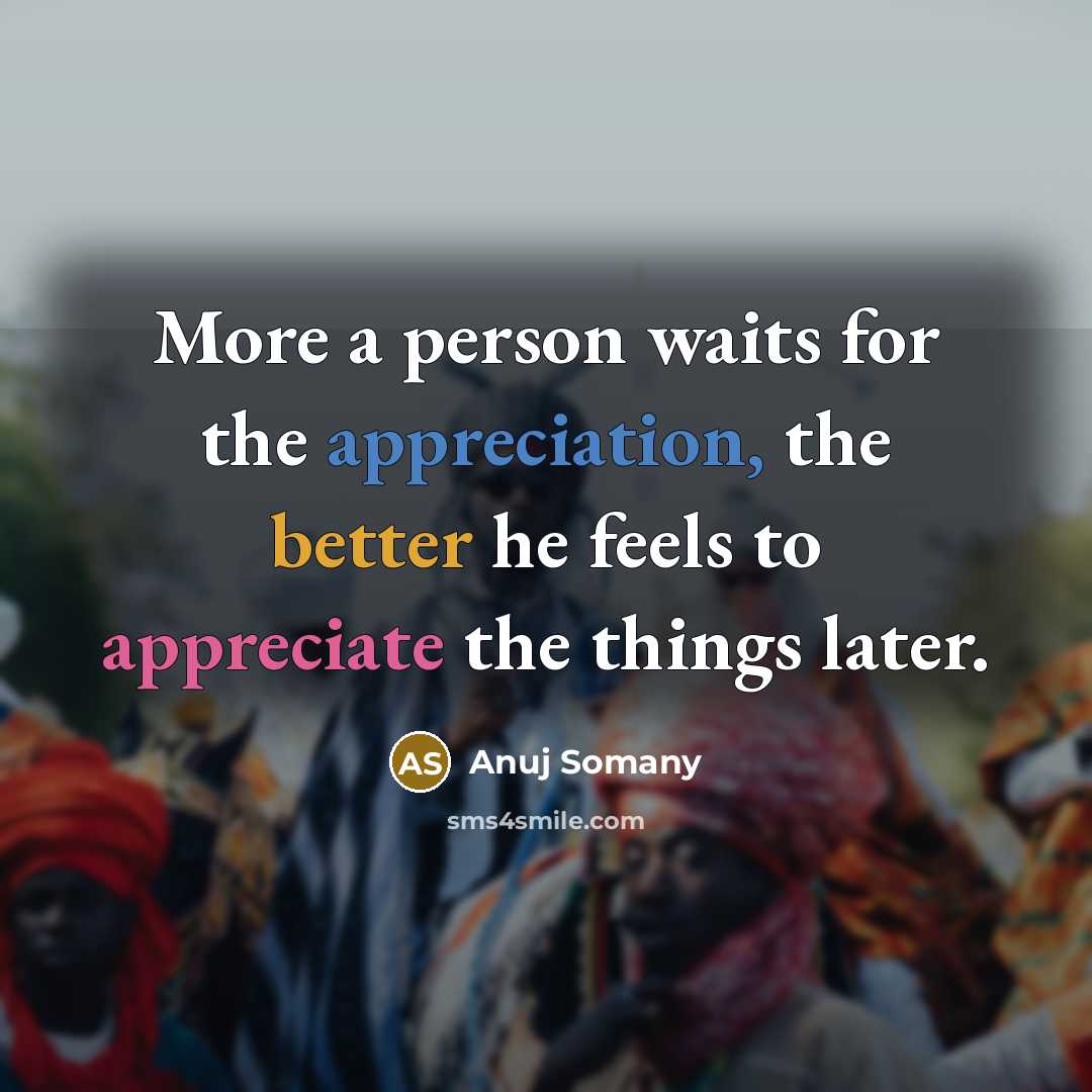 “More a person waits for the appreciation, the better he feels to appreciate the things later.” quote by Anuj Somany