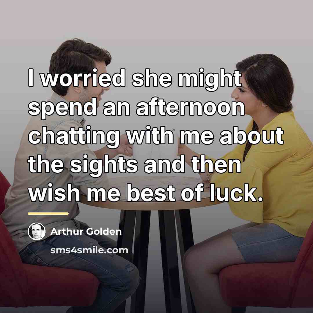 “I worried she might spend an afternoon chatting with me…” quote by Arthur Golden