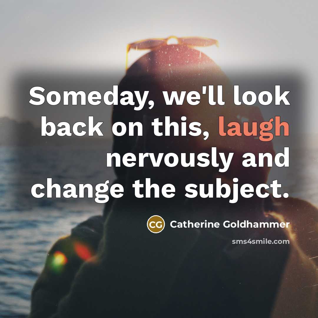 “Someday, we'll look back on this, laugh nervously and change…” quote by Catherine Goldhammer