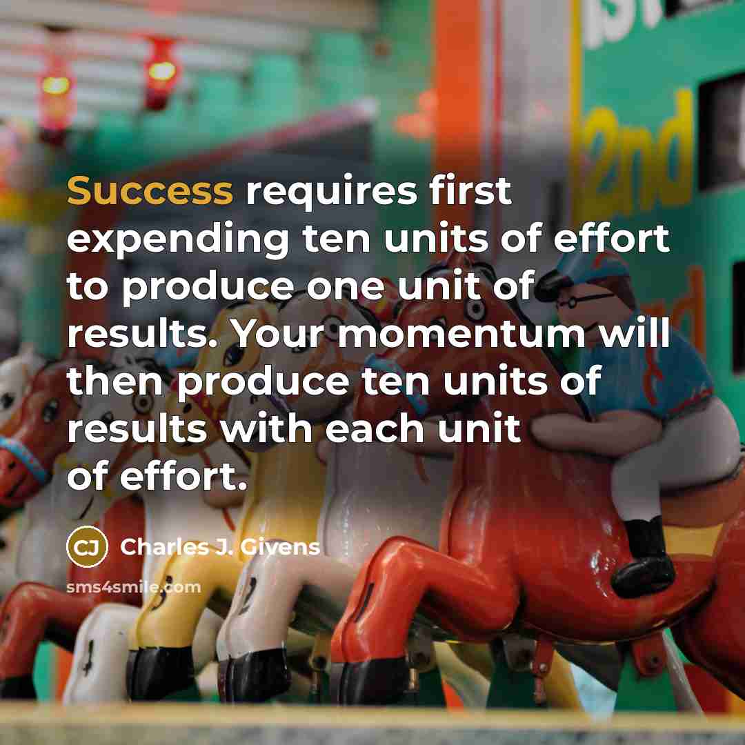 “Success requires first expending ten units of effort to produce…” quote by Charles J. Givens