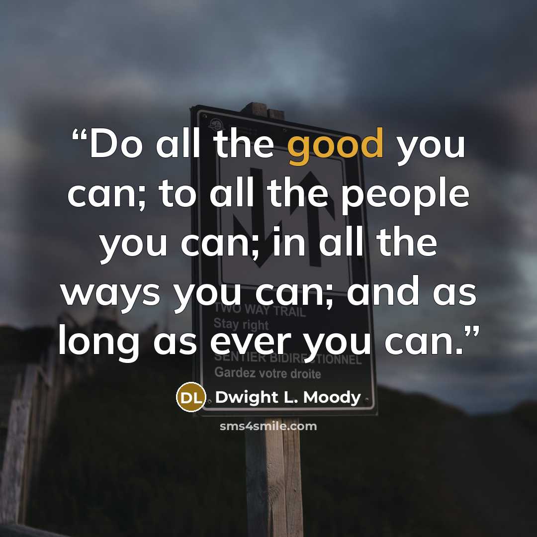 “Do all the good you can; to all the people you can; in all the ways you can; and as long as ever you can.” quote by Dwight L. Moody