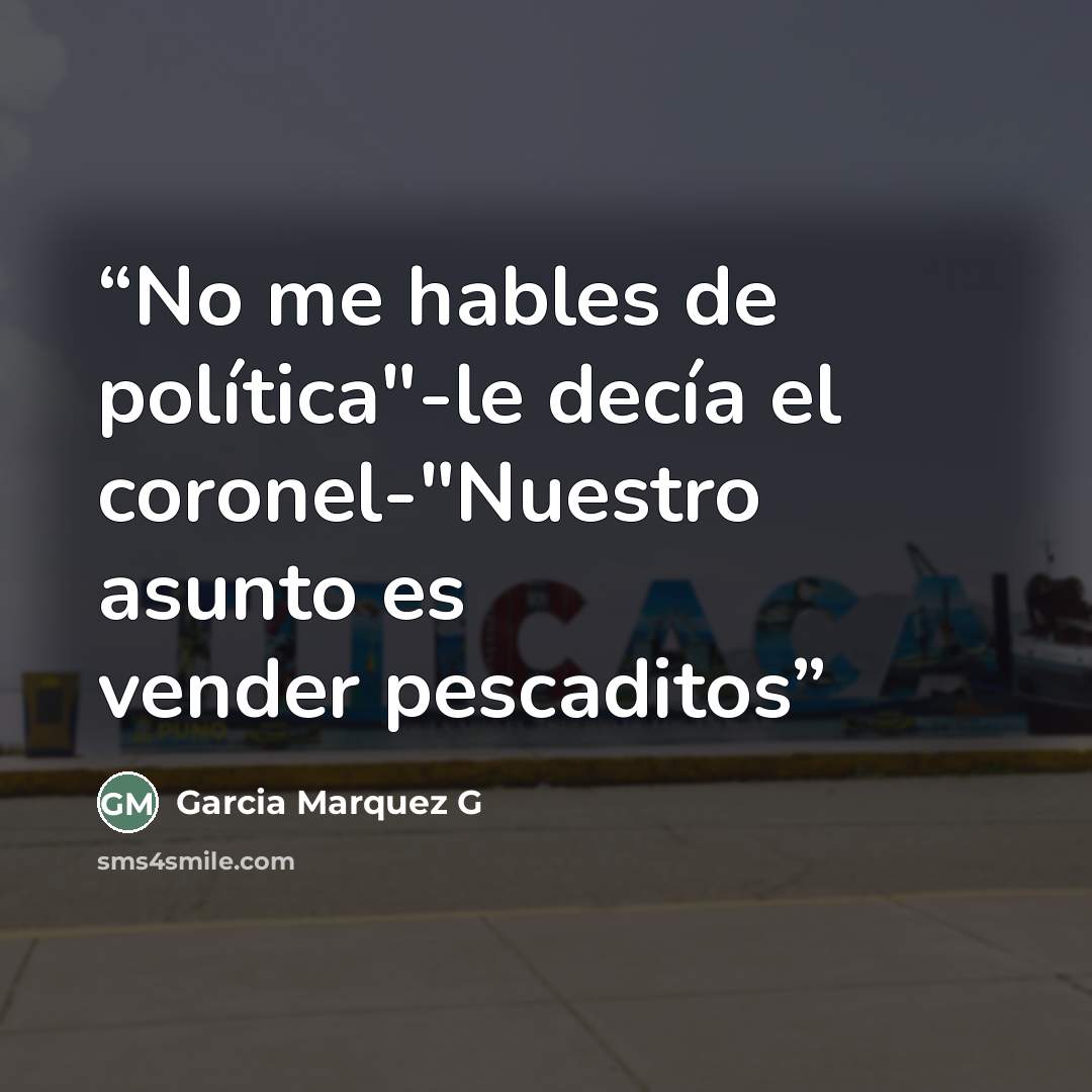 “No me hables de política"-le decía el coronel-"Nuestro asunto es vender pescaditos” quote by Garcia Marquez G
