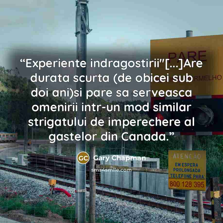 “Experiente indragostirii"[...]Are durata scurta (de obicei sub doi ani)si pare sa serveasca omenirii intr-un mod similar strigatului de imperechere al gastelor din Canada.” quote by Gary Chapman