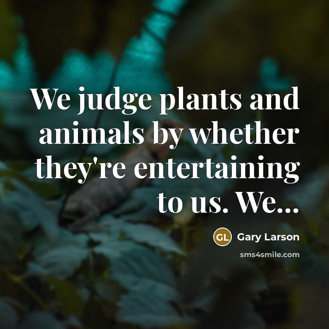 “We judge plants and animals by whether they're entertaining to…” quote by Gary Larson