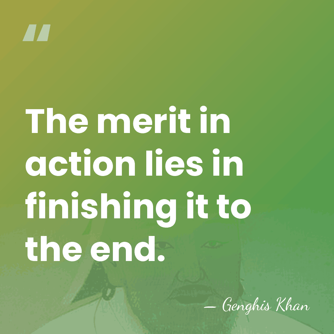 The merit in action lies in finishing it to the end. - Genghis Khan