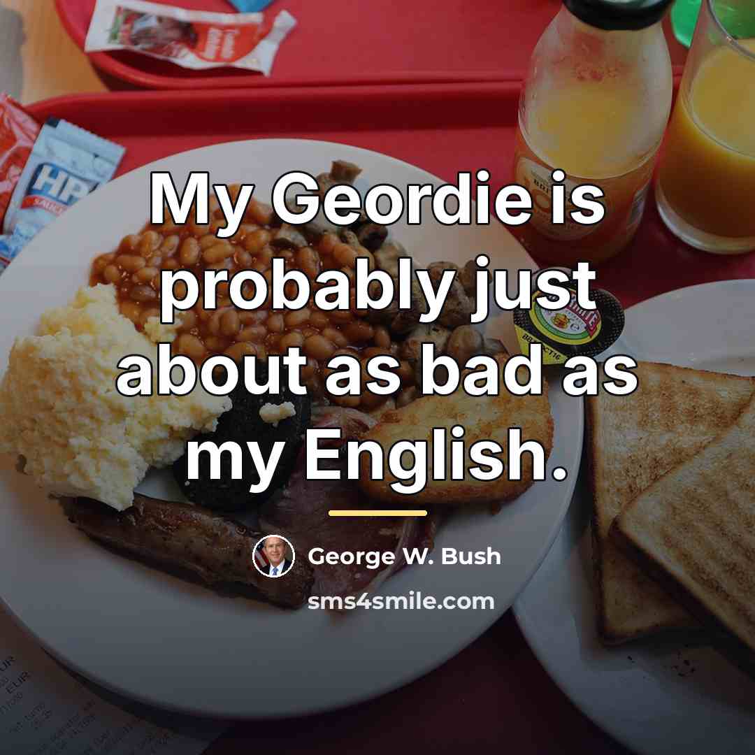 “My Geordie is probably just about as bad as my…” quote by George W. Bush