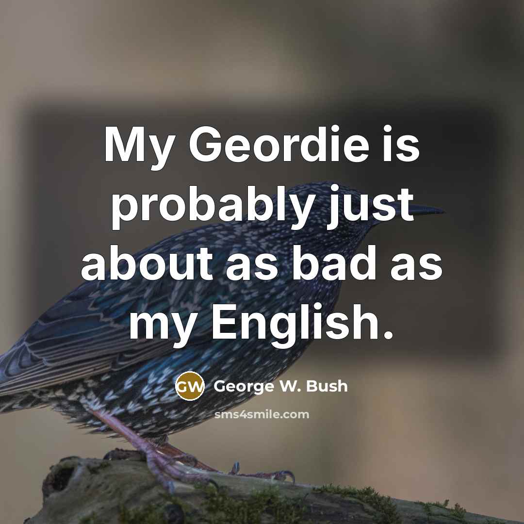 “My Geordie is probably just about as bad as my English.” quote by George W. Bush