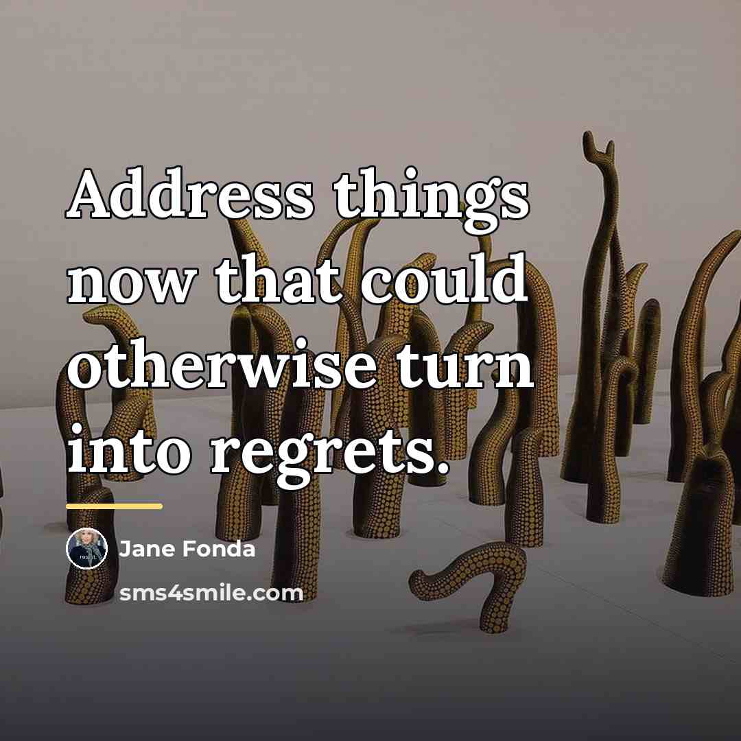 “Address things now that could otherwise turn into regrets.…” quote by Jane Fonda