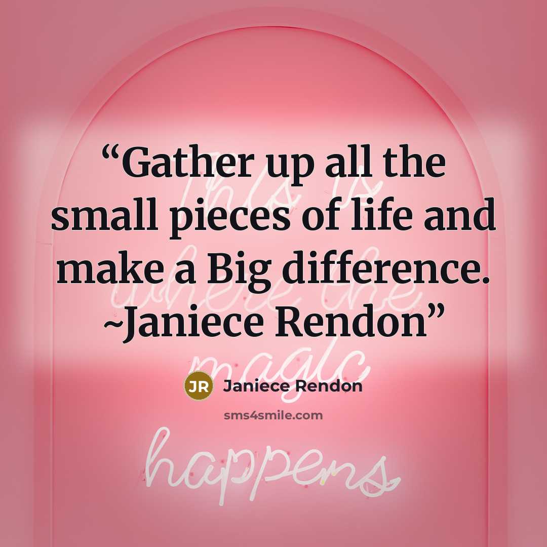 “Gather up all the small pieces of life and make a Big difference. ~Janiece Rendon” quote by Janiece Rendon