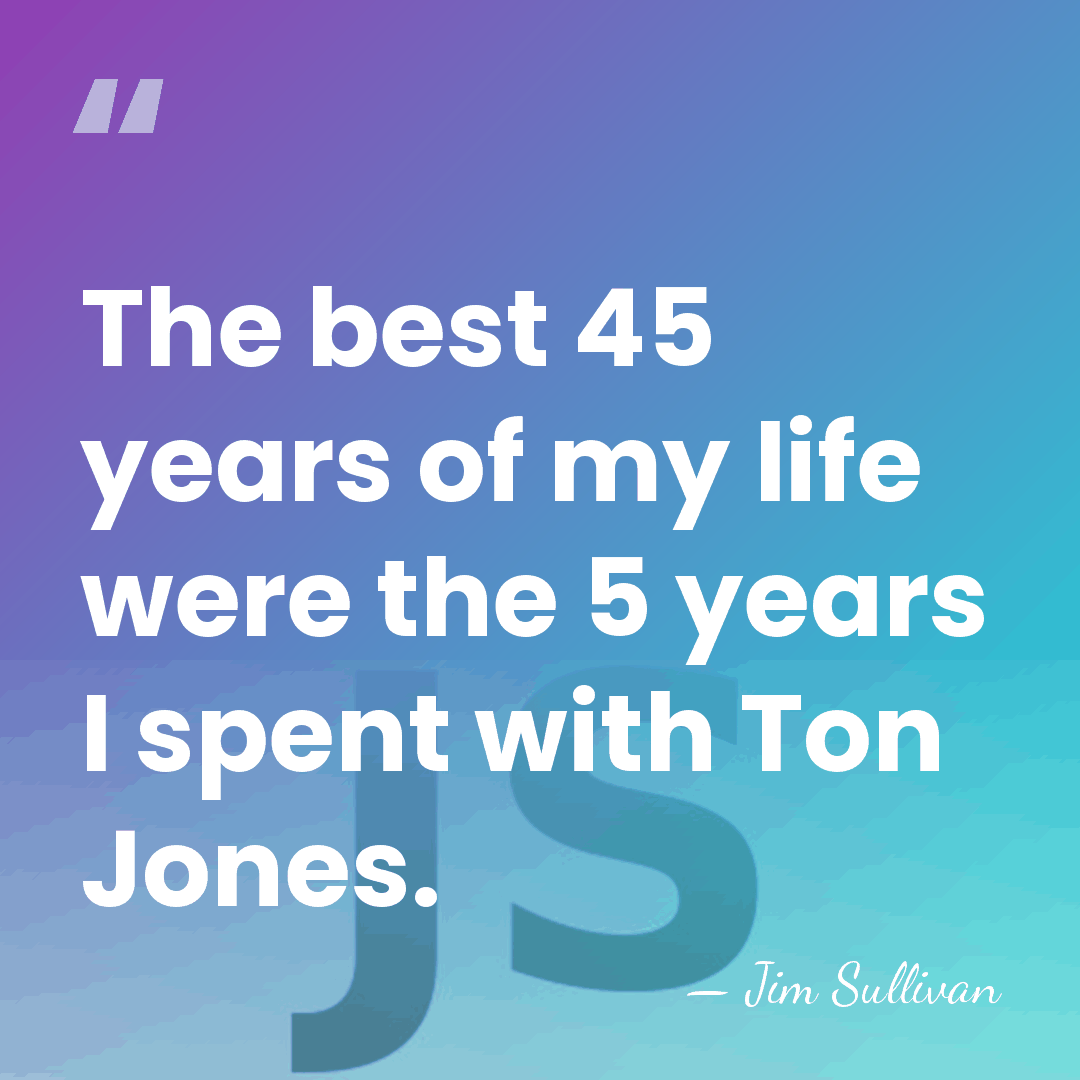 The best 45 years of my life were the 5 years I&hellip; - Jim Sullivan
