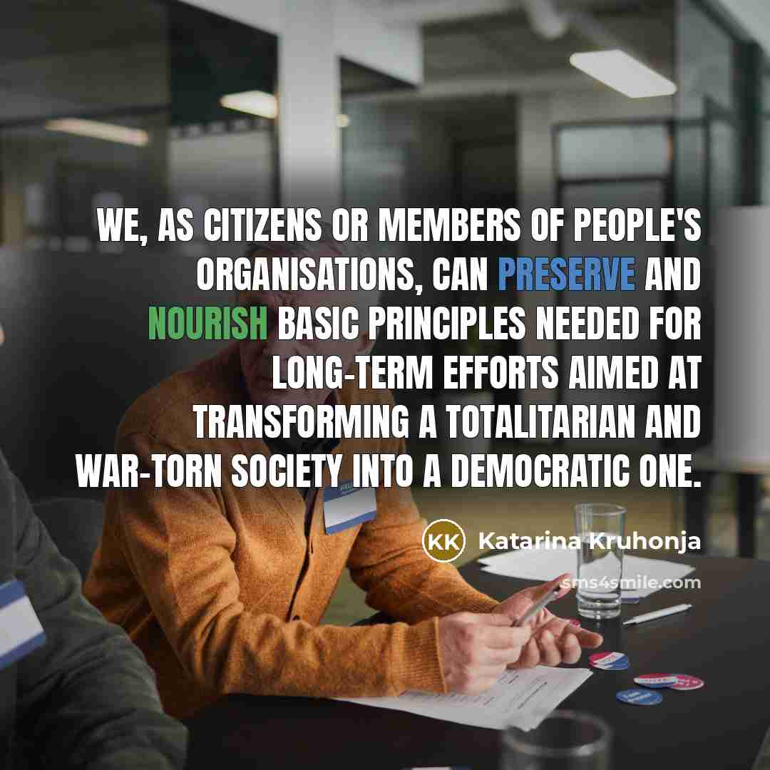 “We, as citizens or members of people's organisations, can preserve and nourish basic principles needed for long-term efforts aimed at transforming a totalitarian and war-torn society into a democratic one.” quote by Katarina Kruhonja