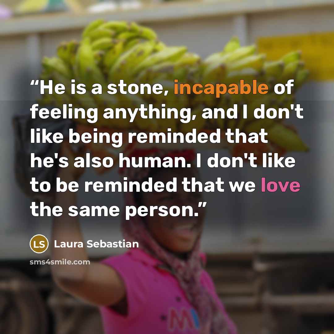 “He is a stone, incapable of feeling anything, and I don't like being reminded that he's also human. I don't like to be reminded that we love the same person.” quote by Laura Sebastian