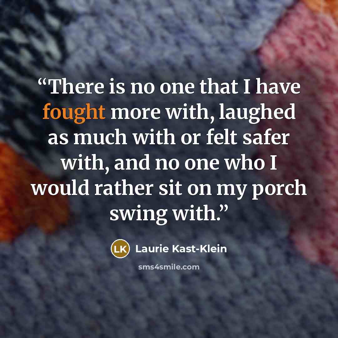 “There is no one that I have fought more with, laughed as much with or felt safer with, and no one who I would rather sit on my porch swing with.” quote by Laurie Kast-Klein