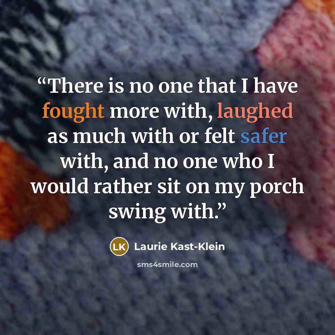 “There is no one that I have fought more with, laughed as much with or felt safer with, and no one who I would rather sit on my porch swing with.” quote by Laurie Kast-Klein