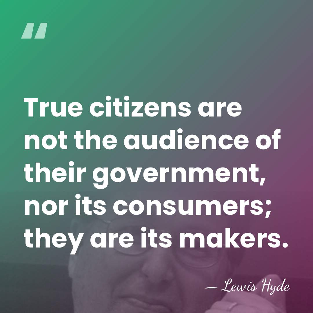 True citizens are not the audience of their government, nor its consumers;&hellip; - Lewis Hyde