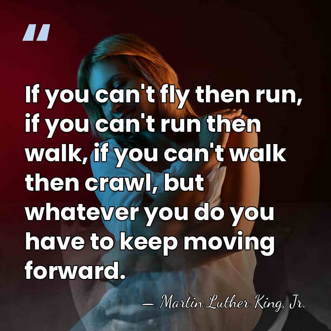 If you can't fly then run, if you can't run then walk,&hellip; - Martin Luther King, Jr.