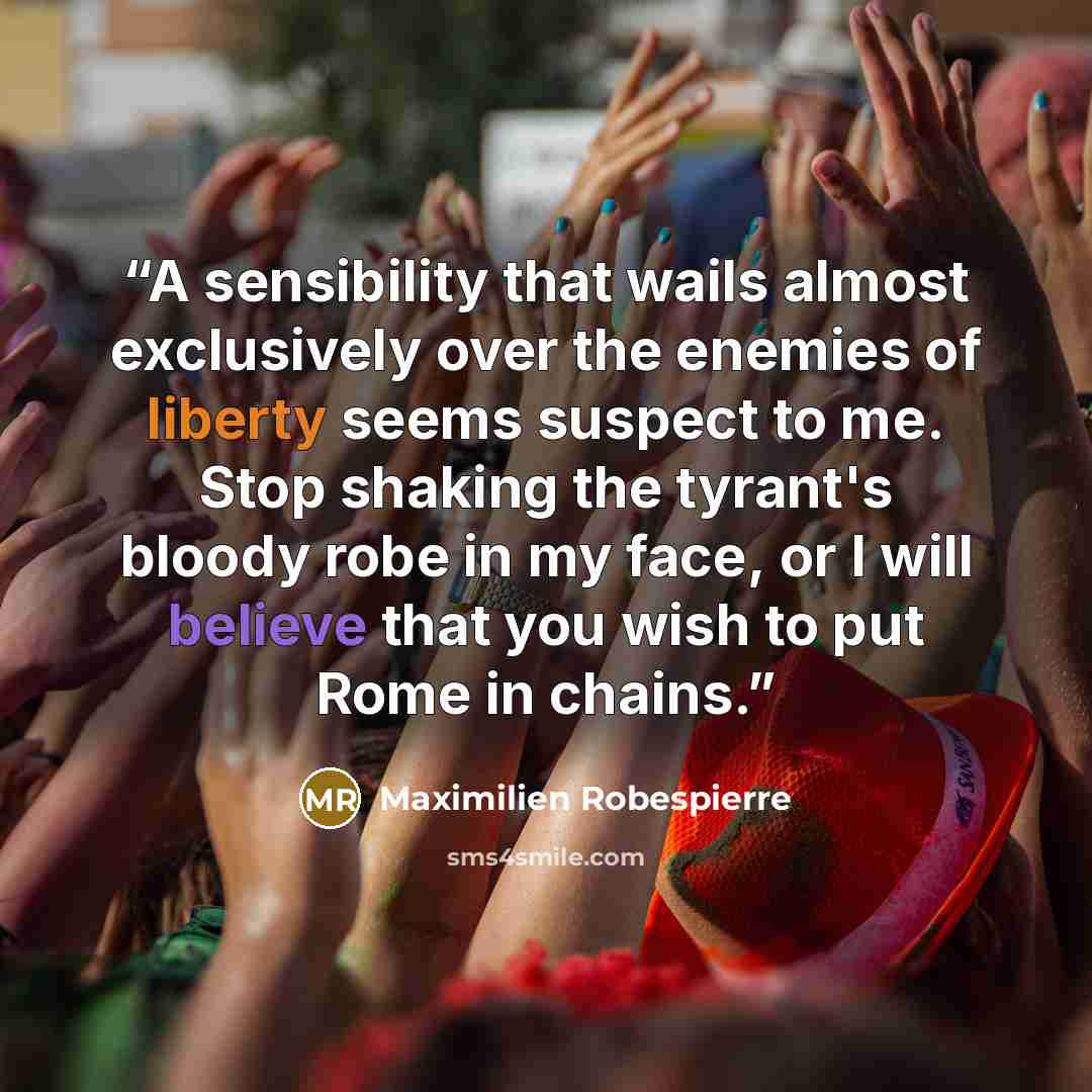“A sensibility that wails almost exclusively over the enemies of liberty seems suspect to me. Stop shaking the tyrant's bloody robe in my face, or I will believe that you wish to put Rome in chains.” quote by Maximilien Robespierre
