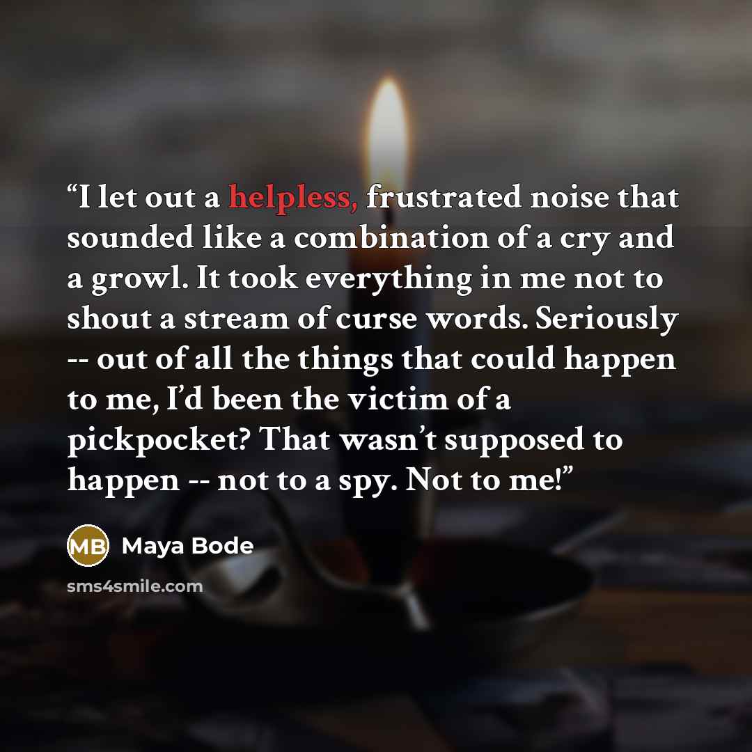 “I let out a helpless, frustrated noise that sounded like a combination of a cry and a growl. It took everything in me not to shout a stream of curse words. Seriously -- out of all the things that could happen to me, I’d been the victim of a pickpocket? That wasn’t supposed to happen -- not to a…” quote by Maya Bode