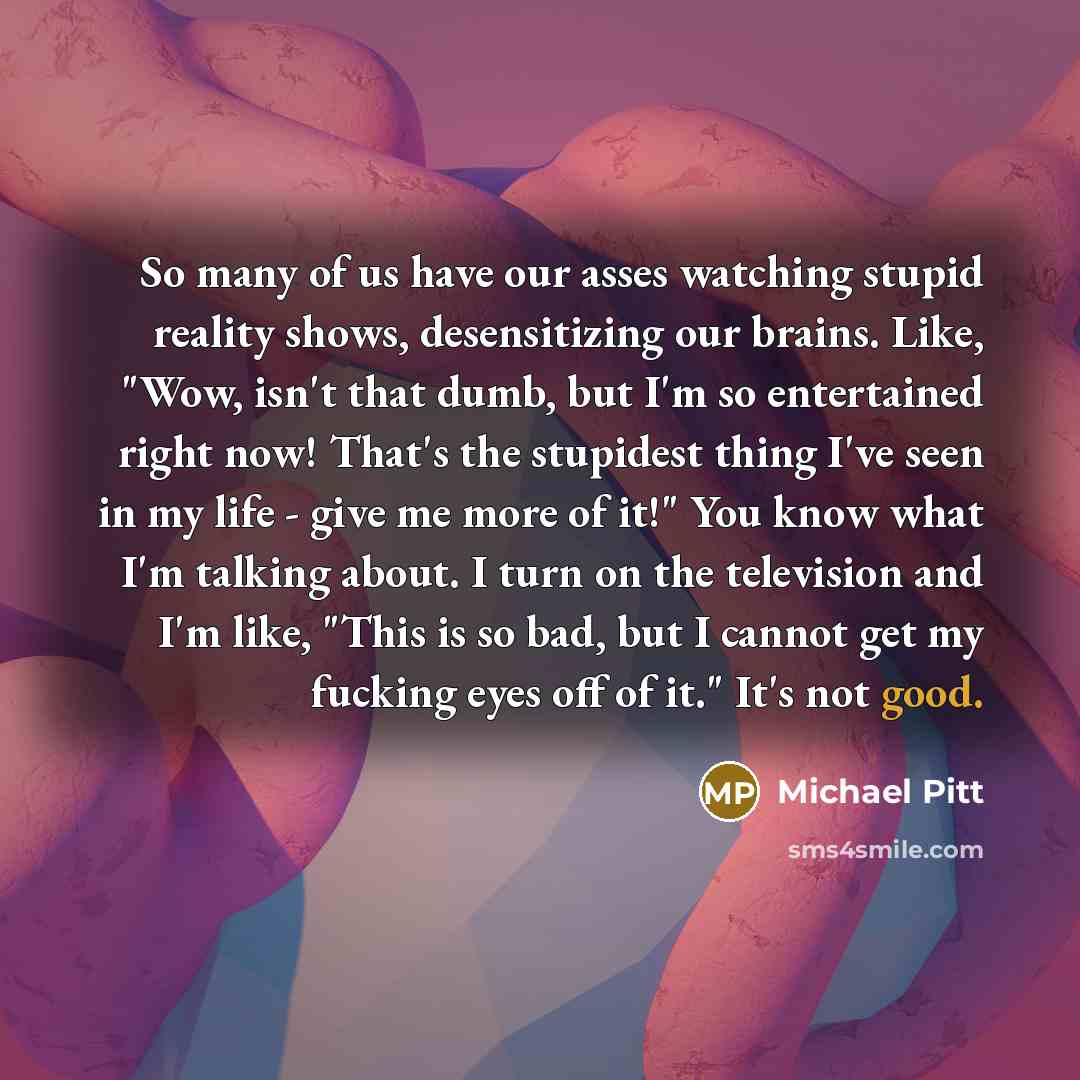“So many of us have our asses watching stupid reality…” quote by Michael Pitt