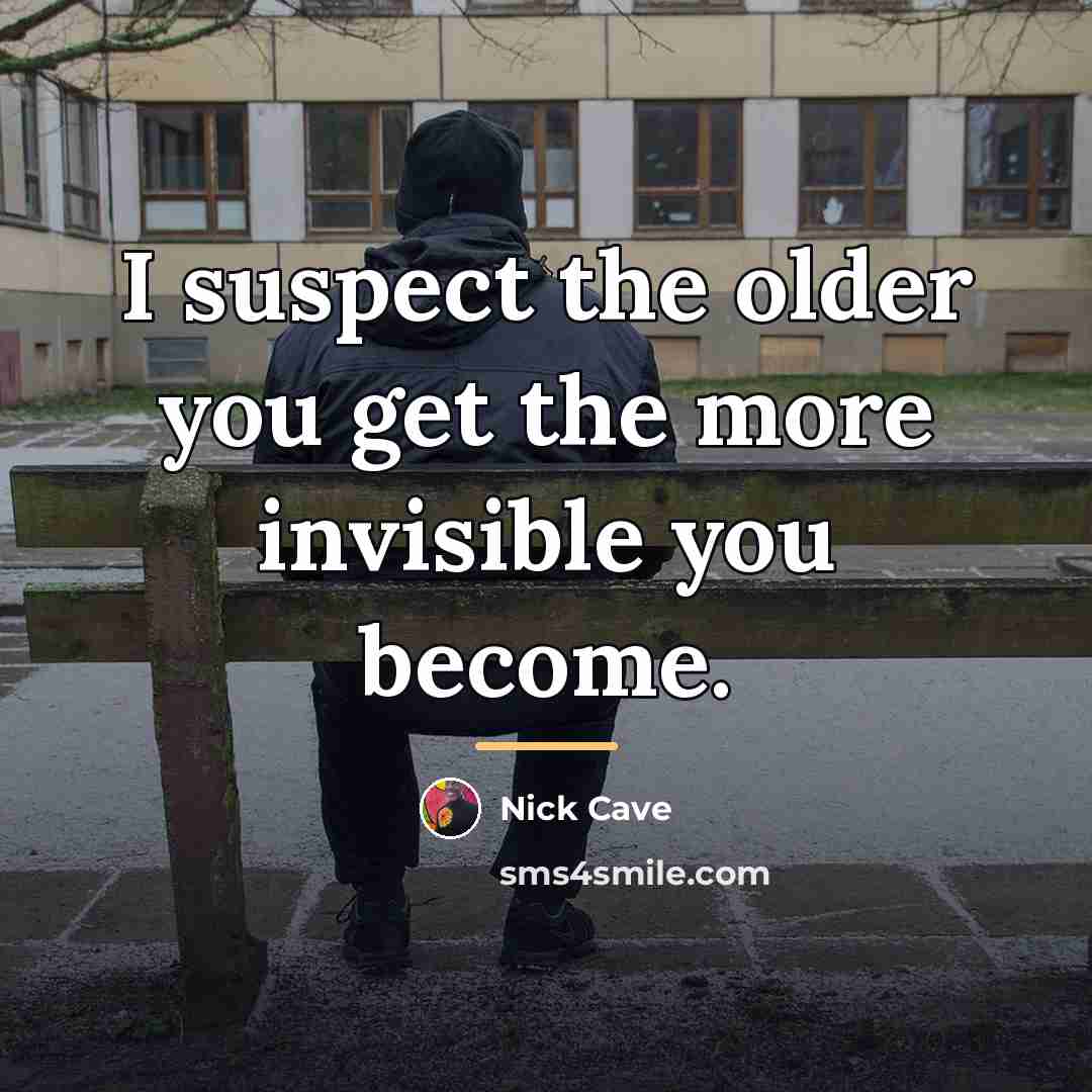 “I suspect the older you get the more invisible you…” quote by Nick Cave