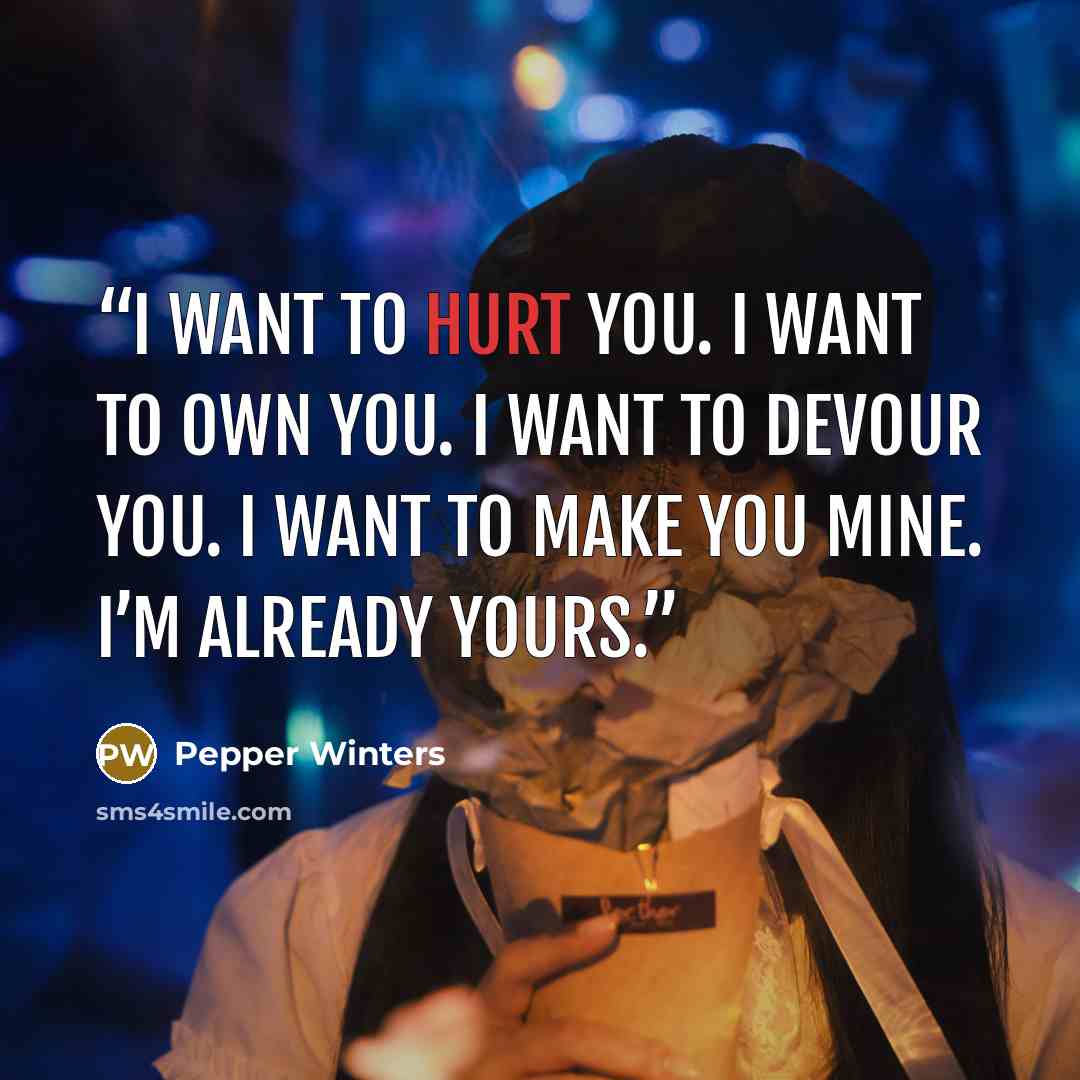“I want to hurt you. I want to own you. I want to devour you. I want to make you mine. I’m already yours.” quote by Pepper Winters