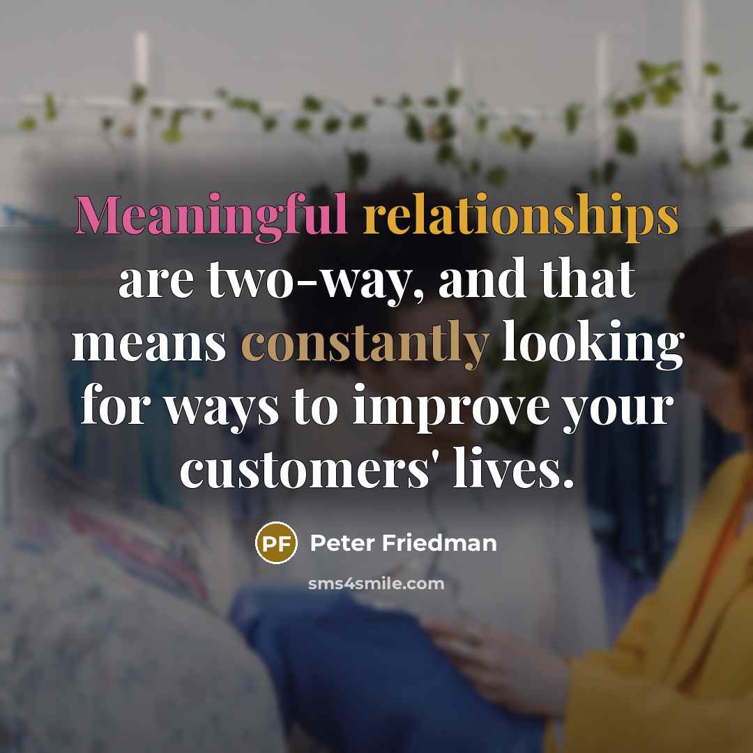 “Meaningful relationships are two-way, and that means constantly looking for ways to improve your customers' lives.” quote by Peter Friedman