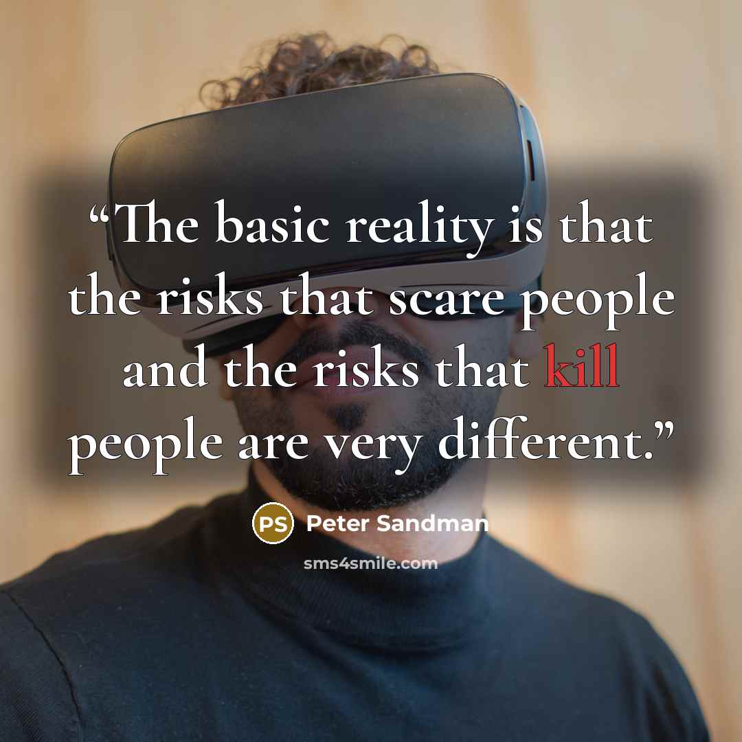 “The basic reality is that the risks that scare people and the risks that kill people are very different.” quote by Peter Sandman