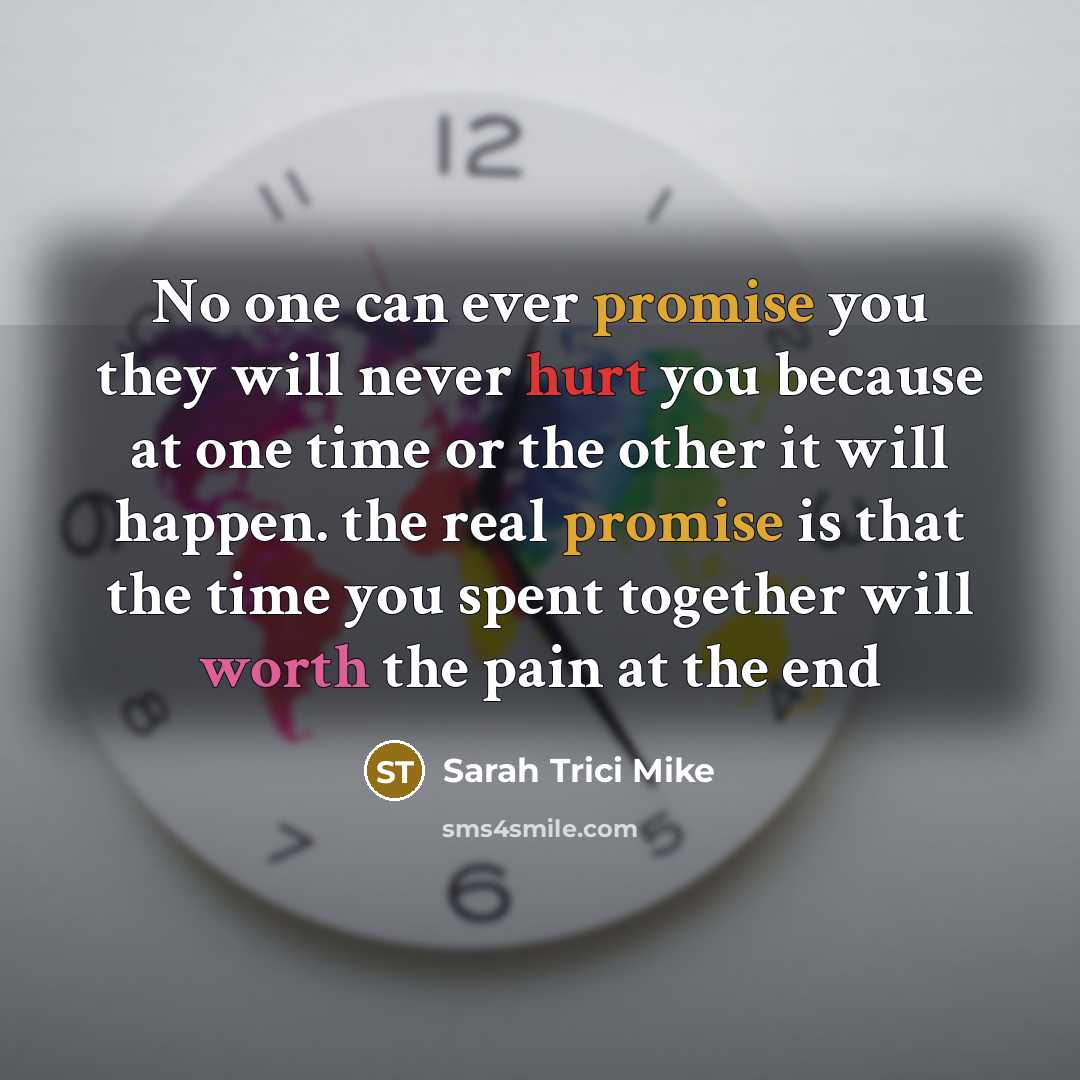 “No one can ever promise you they will never hurt you because at one time or the other it will happen. the real promise is that the time you spent together will worth the pain at the end” quote by Sarah Trici Mike
